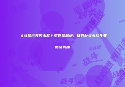 《战舰世界闪击战》驱逐舰解析：玩具种类与战斗策略全揭秘