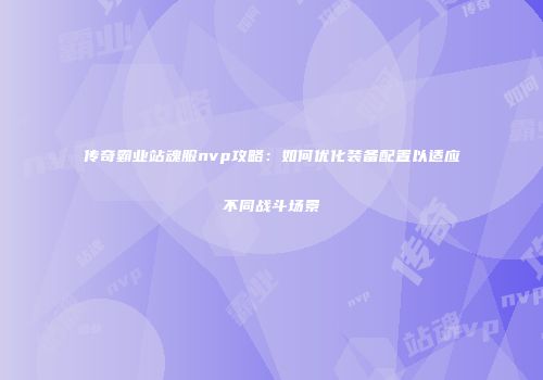 传奇霸业站魂服nvp攻略：如何优化装备配置以适应不同战斗场景