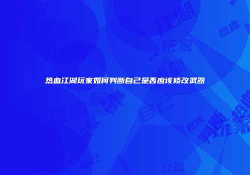 热血江湖玩家如何判断自己是否应该修改武器
