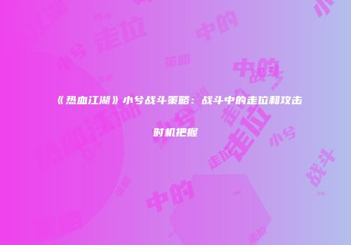 《热血江湖》小兮战斗策略:战斗中的走位和攻击时机把握
