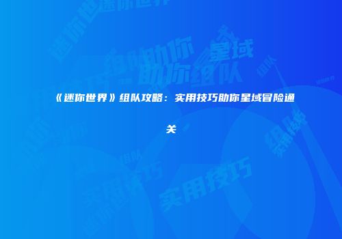 《迷你世界》组队攻略：实用技巧助你星域冒险通关