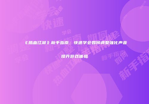 《热血江湖》新手指南：快速学会如何调整强化声音提升游戏体验