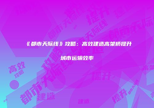 《都市天际线》攻略：高效建造高架桥提升城市运输效率