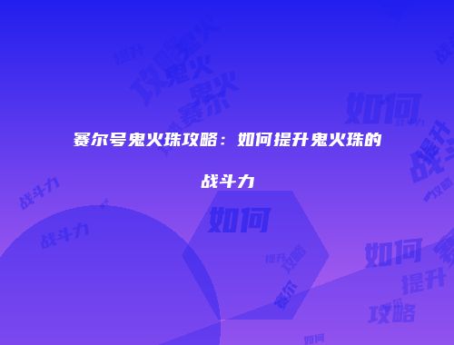 赛尔号鬼火珠攻略：如何提升鬼火珠的战斗力