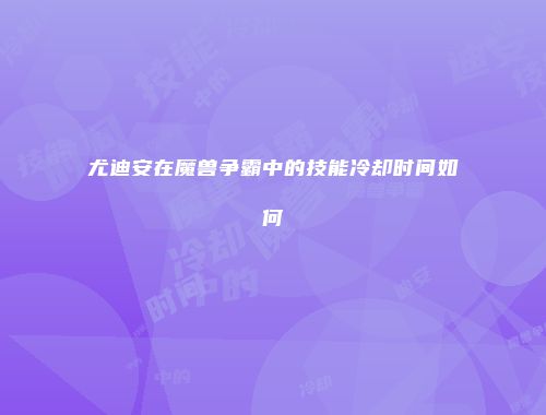 尤迪安在魔兽争霸中的技能冷却时间如何