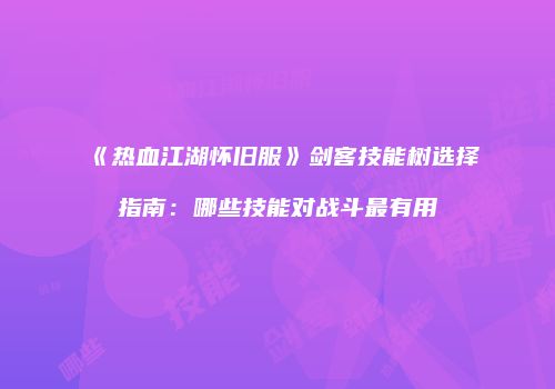 《热血江湖怀旧服》剑客技能树选择指南：哪些技能对战斗最有用