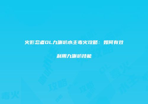 火影忍者OL九喇叭水主毒火攻略：如何有效利用九喇叭技能