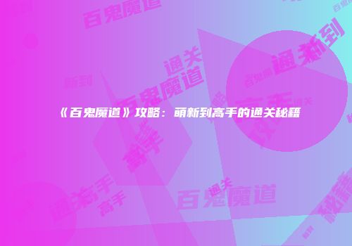 《百鬼魔道》攻略：萌新到高手的通关秘籍
