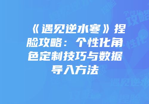 《遇见逆水寒》捏脸攻略：个性化角色定制技巧与数据导入方法