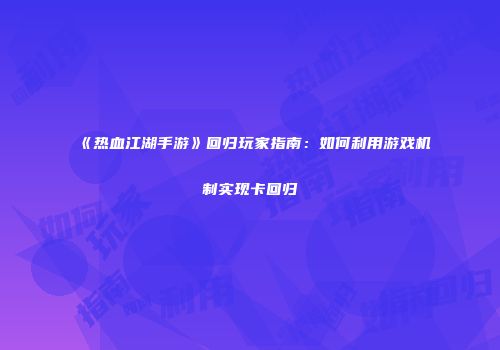 《热血江湖手游》回归玩家指南：如何利用游戏机制实现卡回归