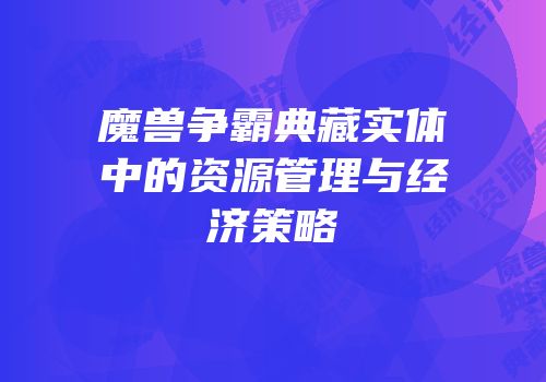 魔兽争霸典藏实体中的资源管理与经济策略