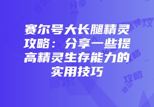 赛尔号大长腿精灵攻略：分享一些提高精灵生存能力的实用技巧