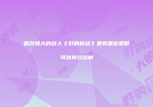 面对强大的敌人《好的枪战》里有哪些策略可以有效反制