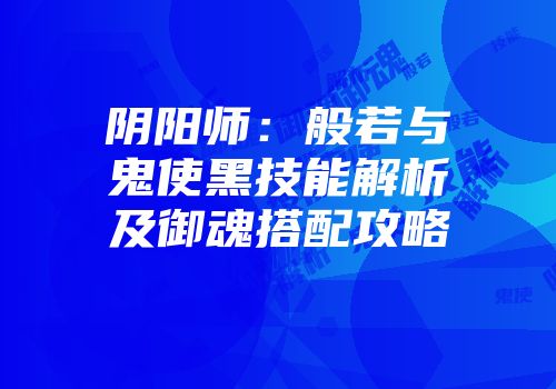 阴阳师：般若与鬼使黑技能解析及御魂搭配攻略