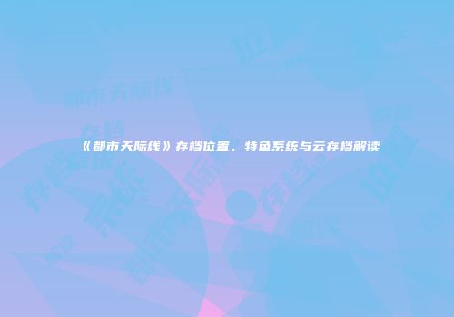 《都市天际线》存档位置、特色系统与云存档解读