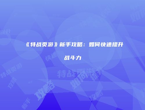 《特战页游》新手攻略：如何快速提升战斗力