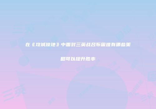 在《攻城掠地》中面对三英战吕布困难有哪些策略可以提升胜率