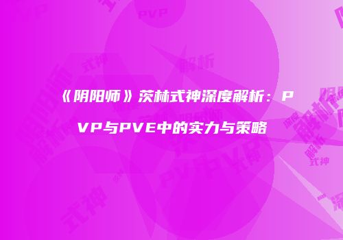 《阴阳师》茨林式神深度解析：PVP与PVE中的实力与策略