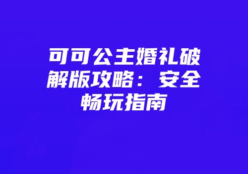 可可公主婚礼破解版攻略：安全畅玩指南
