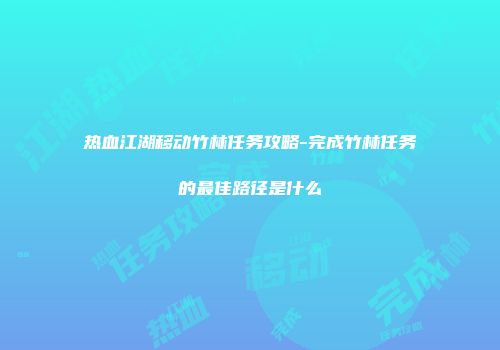 热血江湖移动竹林任务攻略-完成竹林任务的最佳路径是什么