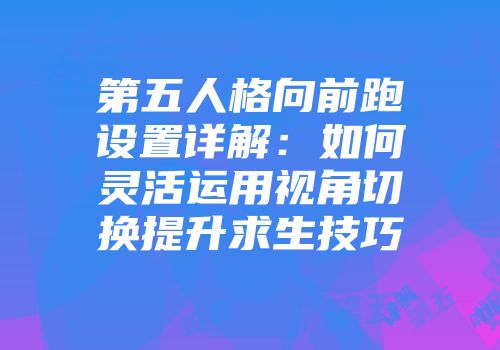 第五人格向前跑设置详解：如何灵活运用视角切换提升求生技巧