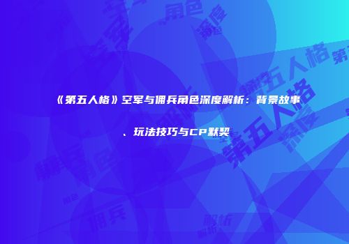 《第五人格》空军与佣兵角色深度解析：背景故事、玩法技巧与CP默契
