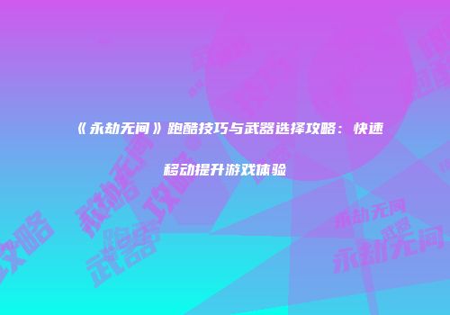 《永劫无间》跑酷技巧与武器选择攻略：快速移动提升游戏体验