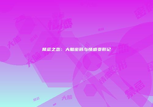 禁忌之恋：大脑密码与情感变形记
