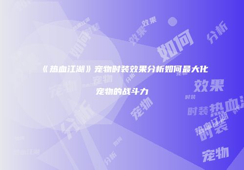 《热血江湖》宠物时装效果分析如何最大化宠物的战斗力