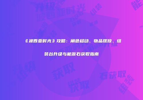 《波西亚时光》攻略：角色移动、物品摆放、组装台升级与能源石获取指南