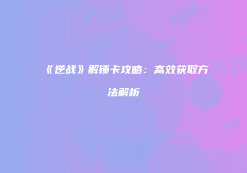 《逆战》解锁卡攻略：高效获取方法解析