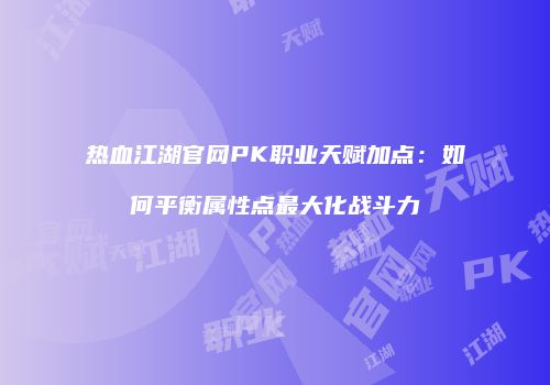 热血江湖官网PK职业天赋加点：如何平衡属性点最大化战斗力