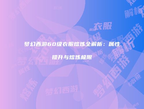 梦幻西游60级衣服熔炼全解析：属性提升与熔炼极限