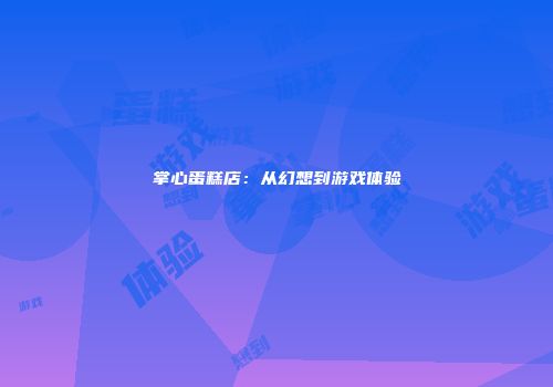 掌心蛋糕店：从幻想到游戏体验