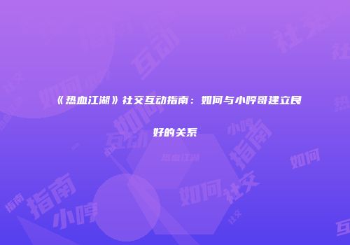《热血江湖》社交互动指南：如何与小哼哥建立良好的关系