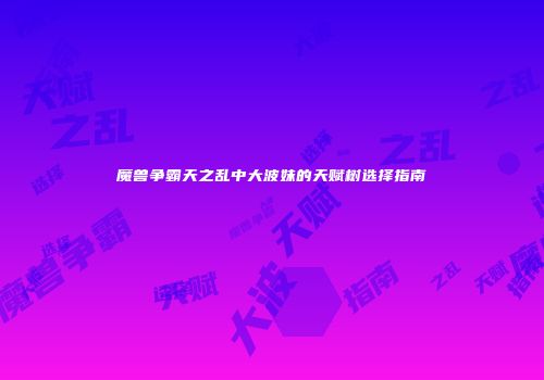 魔兽争霸天之乱中大波妹的天赋树选择指南
