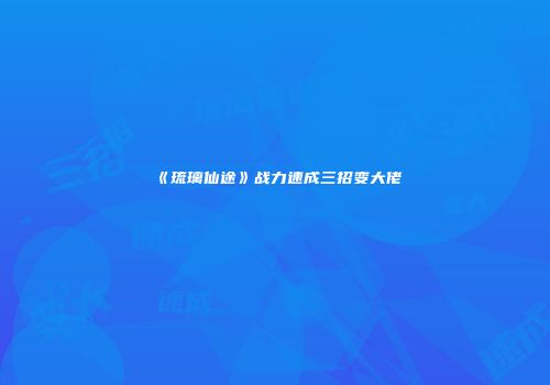 《琉璃仙途》战力速成三招变大佬