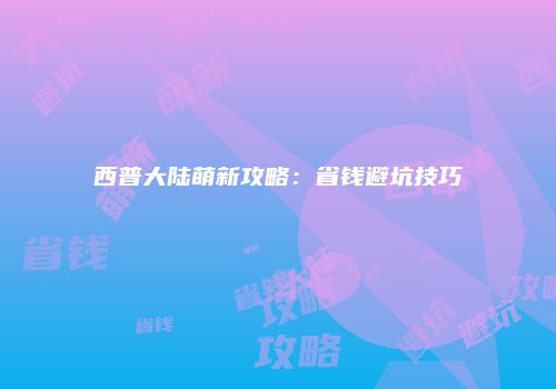 西普大陆萌新攻略：省钱避坑技巧