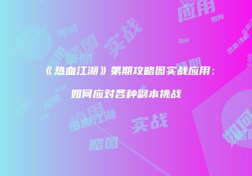 《热血江湖》第期攻略图实战应用：如何应对各种副本挑战
