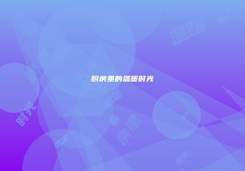厨房里的温暖时光