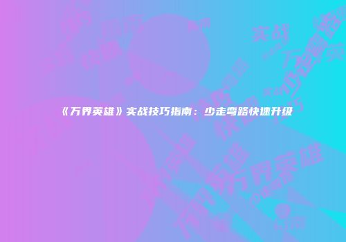 《万界英雄》实战技巧指南：少走弯路快速升级