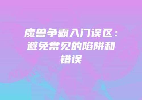 魔兽争霸入门误区：避免常见的陷阱和错误