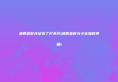 波西亚时光安装了打不开(波西亚时光卡在加载界面)