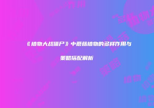 《植物大战僵尸》中蘑菇植物的多样作用与策略搭配解析