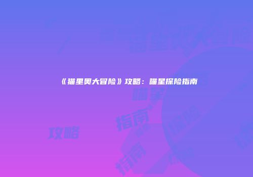 《猫里奥大冒险》攻略：喵星探险指南