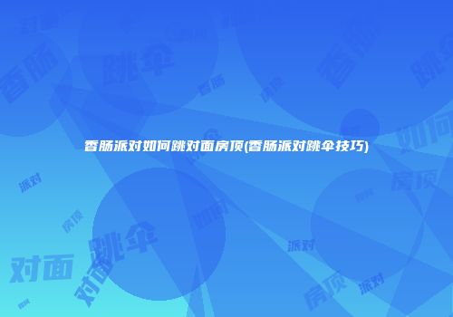 香肠派对如何跳对面房顶(香肠派对跳伞技巧)