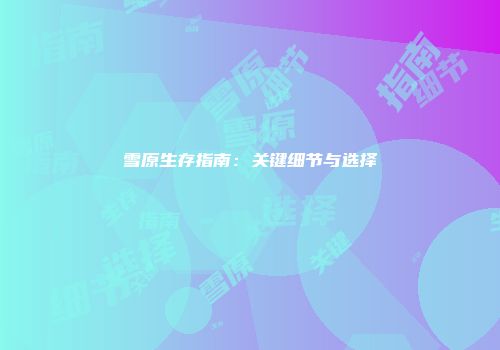 雪原生存指南：关键细节与选择