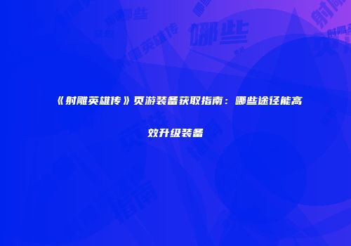 《射雕英雄传》页游装备获取指南：哪些途径能高效升级装备