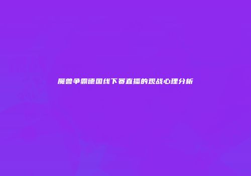 魔兽争霸德国线下赛直播的观战心理分析