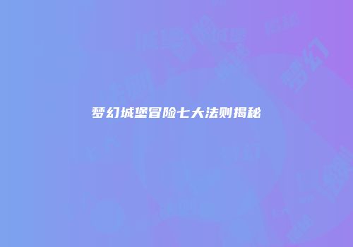 梦幻城堡冒险七大法则揭秘